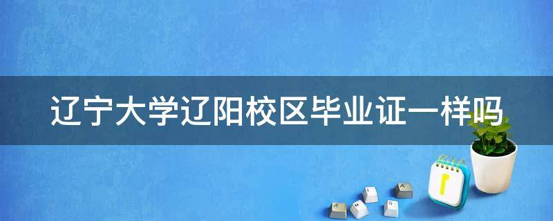 辽宁大学辽阳校区毕业证一样吗 辽宁大学辽阳校区毕业证一样吗多少分