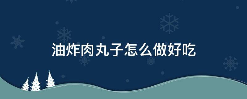 油炸肉丸子怎么做好吃 油炸肉丸子怎么做好吃窍门