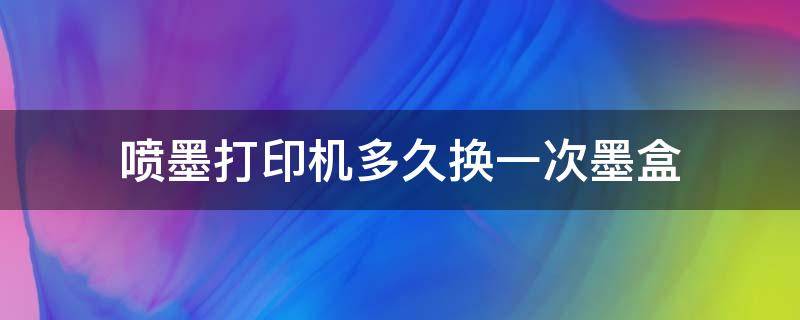 喷墨打印机多久换一次墨盒 彩色打印机墨盒多久换一次