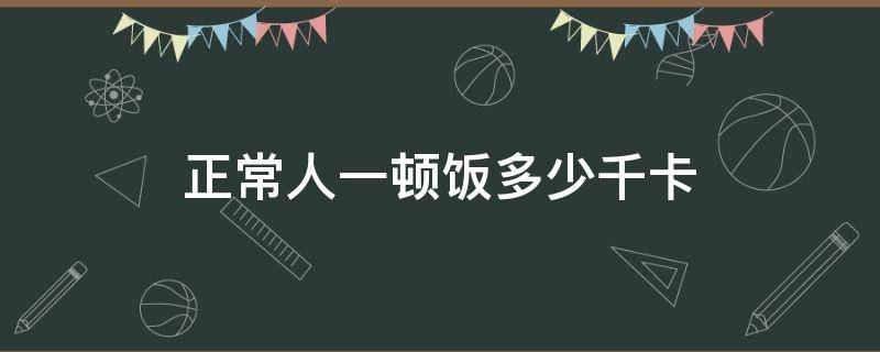 正常人一顿饭多少千卡（正常人一顿吃多少千卡）