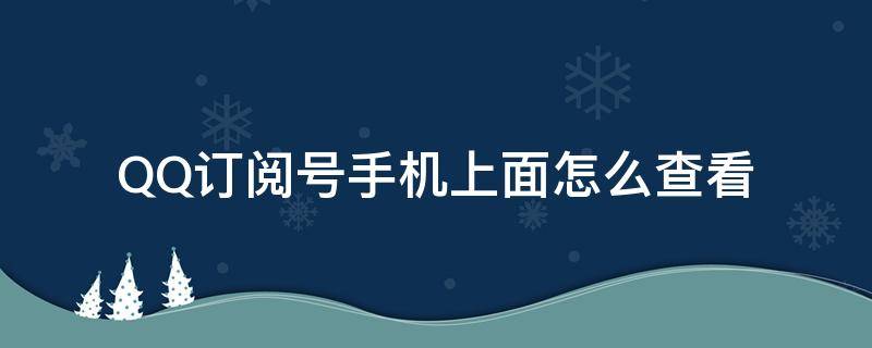 QQ订阅号手机上面怎么查看 手机QQ怎么查找订阅号