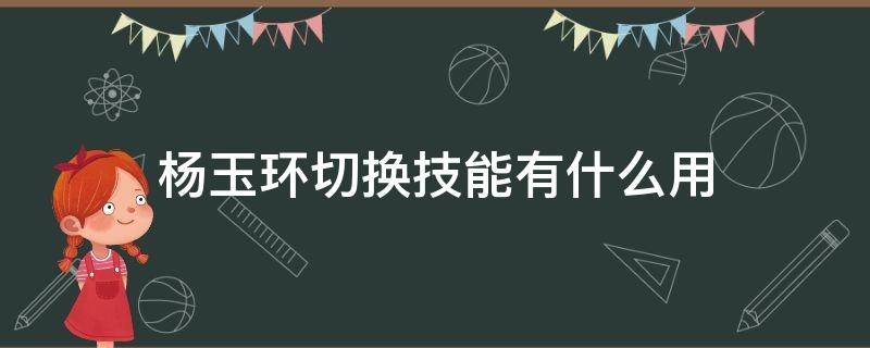 杨玉环切换技能有什么用 杨玉环怎么加技能