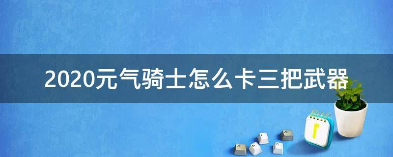 2020元气骑士怎么卡三把武器 元气骑士怎么刷武器次数2021