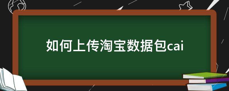 如何上传淘宝数据包cai（数据包上传到淘宝用什么软件）