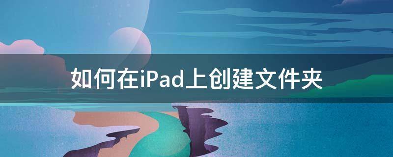 如何在iPad上创建文件夹 如何在ipad文件里创建文件夹