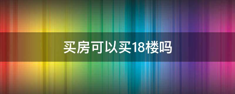 买房可以买18楼吗（买房不可以买18楼吗）