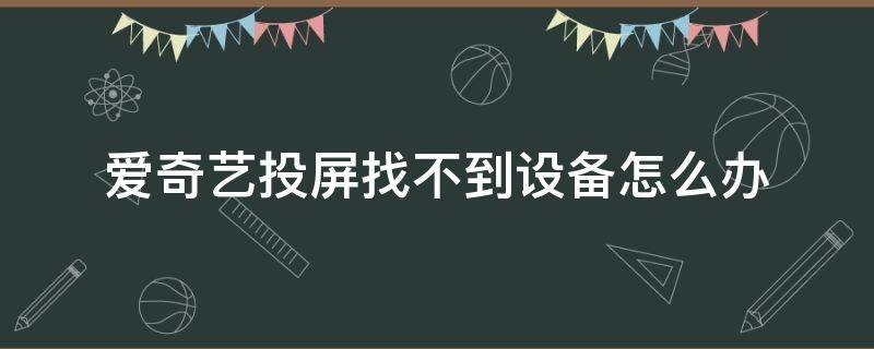 爱奇艺投屏找不到设备怎么办（爱奇艺投屏老是找不到设备怎么办）