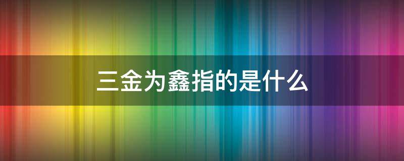 三金为鑫指的是什么 三金是什么字