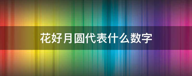 花好月圆代表什么数字（花好月圆代表什么数字?）