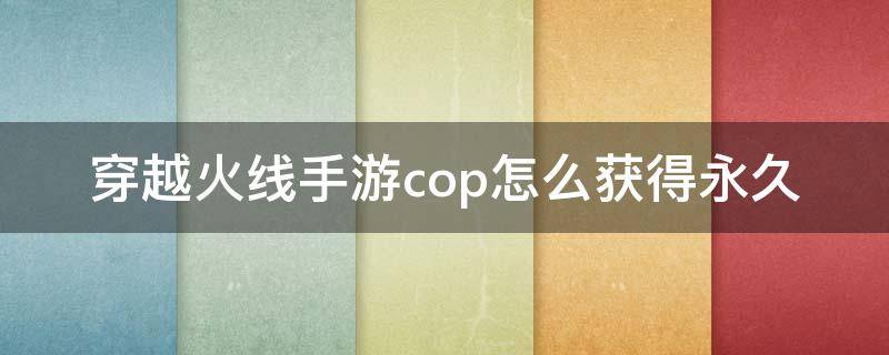 穿越火线手游cop怎么获得永久（穿越火线手游cop怎么获得永久2022）