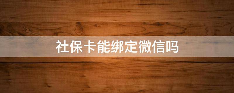 社保卡能绑定微信吗 社保卡能绑定微信吗?