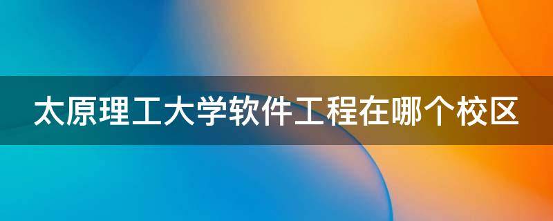 太原理工大学软件工程在哪个校区 太原理工大学软件工程是什么学院