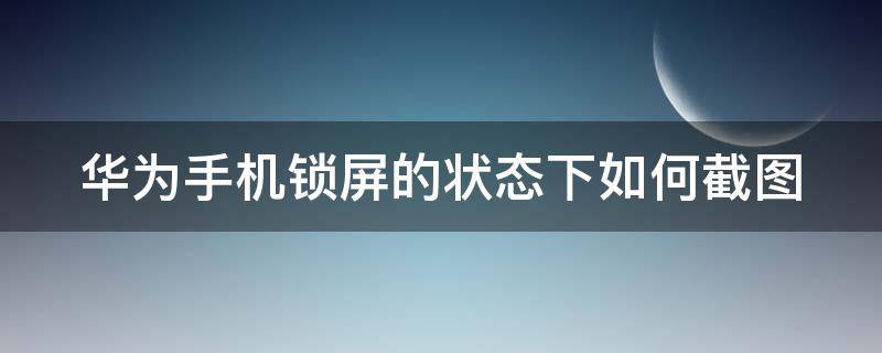 华为手机锁屏的状态下如何截图 华为手机锁屏状态下如何截屏