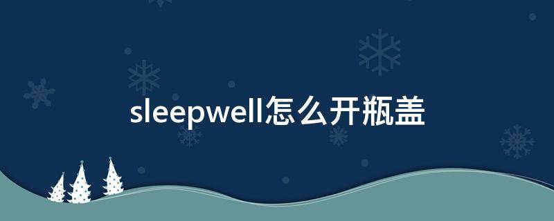 sleepwell怎么开瓶盖（sleepwell的盖子怎么拧）