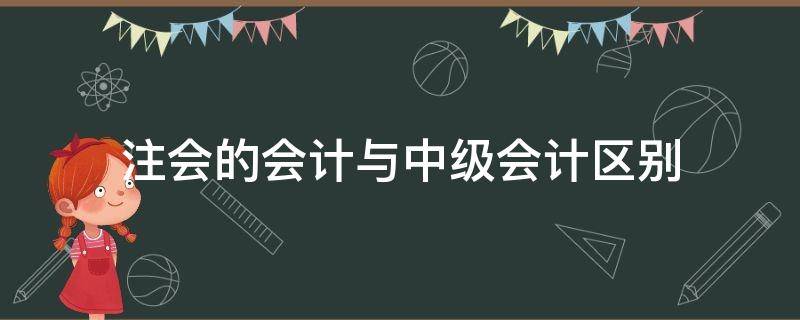 注会的会计与中级会计区别（会计中级是注会吗）