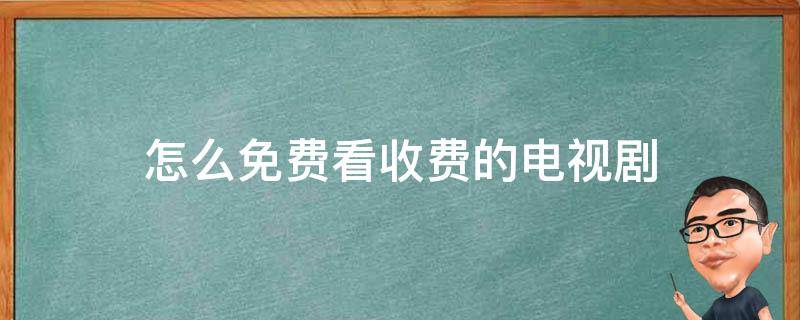 怎么免费看收费的电视剧（电视上收费的电视剧怎么免费观看）