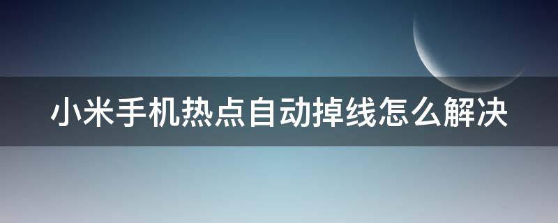 小米手机热点自动掉线怎么解决（小米手机热点自动掉线怎么解决视频）