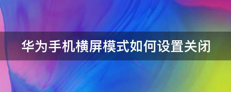 华为手机横屏模式如何设置关闭 华为手机的横屏模式怎么关掉