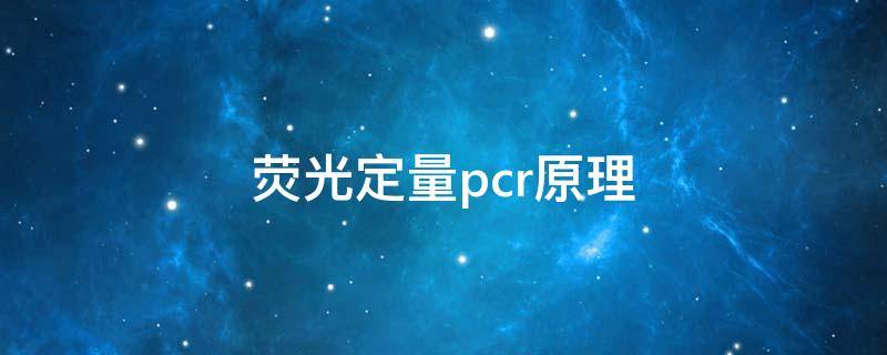 荧光定量pcr原理 荧光定量pcr原理和步骤