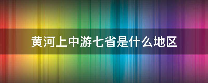 黄河上中游七省是什么地区（黄河上中游7省区是）