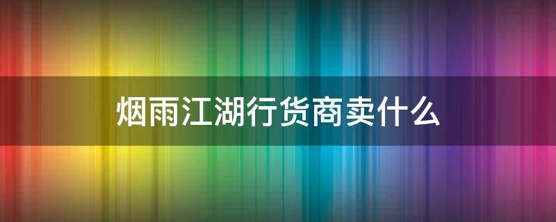 烟雨江湖行货商卖什么（烟雨江湖行货商的货是固定的么）