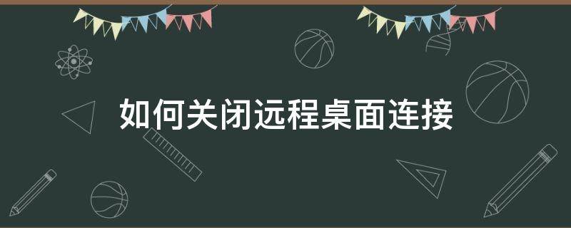 如何关闭远程桌面连接 取消远程桌面连接