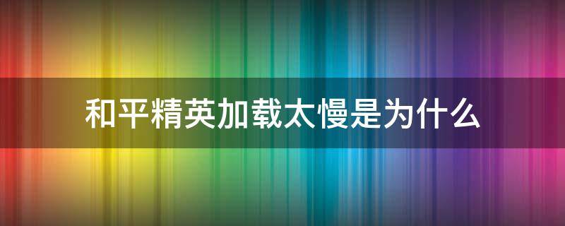 和平精英加载太慢是为什么（和平精英开始游戏加载很慢）