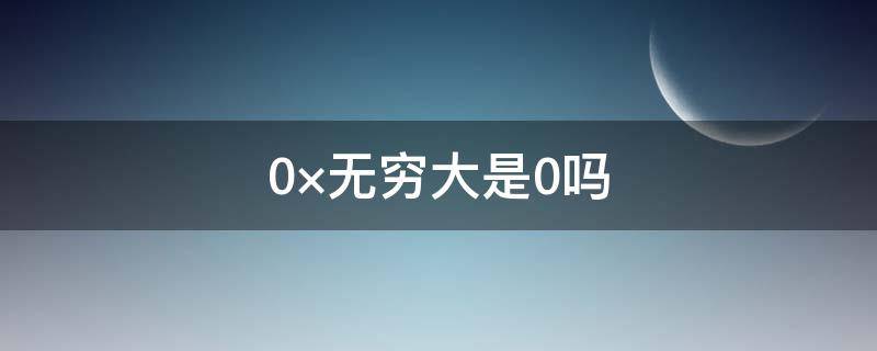 0×无穷大是0吗（无穷小×无穷大是0吗）