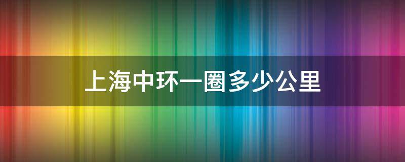 上海中环一圈多少公里（上海中环线一圈多少公里）