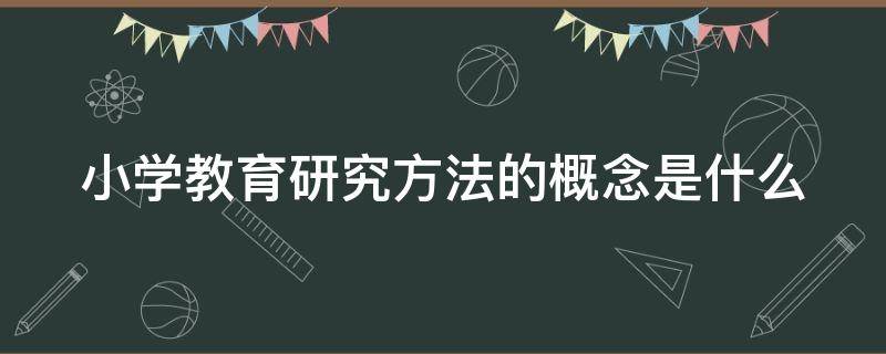 小学教育研究方法的概念是什么 小学教育研究方法的定义