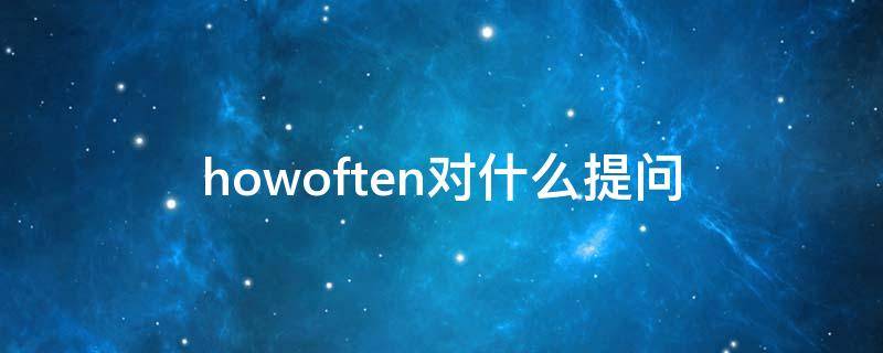 howoften对什么提问（how often什么意思对什么提问）