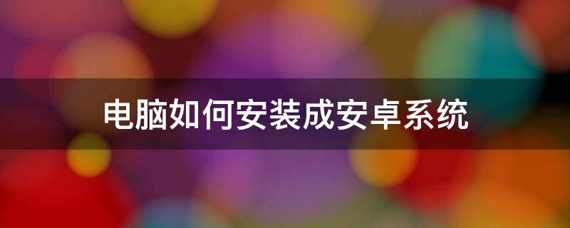 电脑如何安装成安卓系统 怎么把电脑装成安卓系统