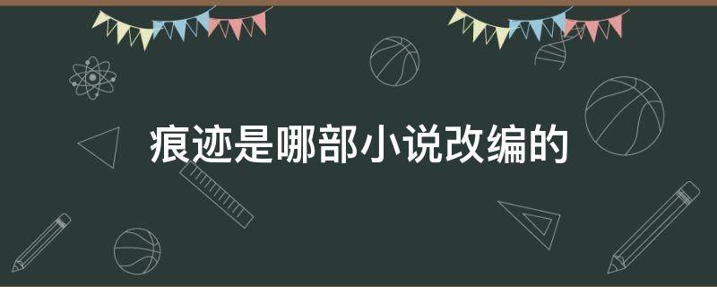 痕迹是哪部小说改编的（痕迹是什么小说改电视剧）