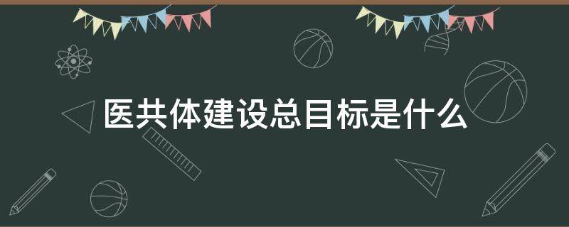 医共体建设总目标是什么 医疗共同体建设目标