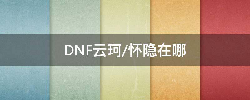 DNF云珂/怀隐在哪 dnf云珂位置