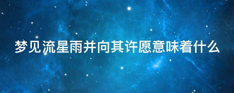 梦见流星雨并向其许愿意味着什么 做三种梦不能告诉别人