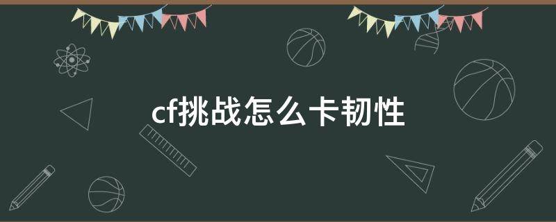 cf挑战怎么卡韧性（cf最新挑战怎么卡韧性）