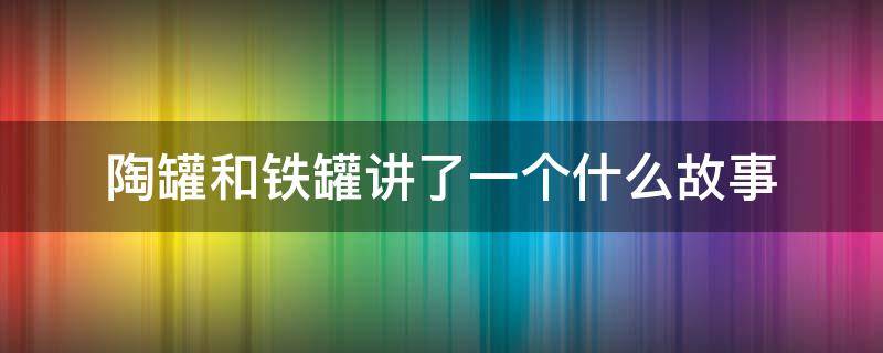 陶罐和铁罐讲了一个什么故事（陶罐与铁罐讲了什么故事）