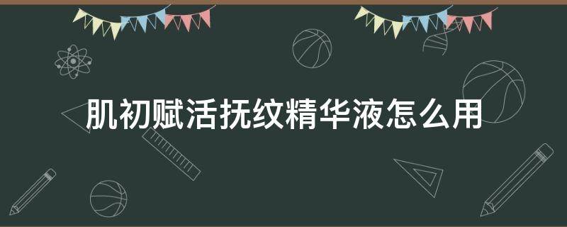 肌初赋活抚纹精华液怎么用 肌初赋活紧肤精华液怎么用