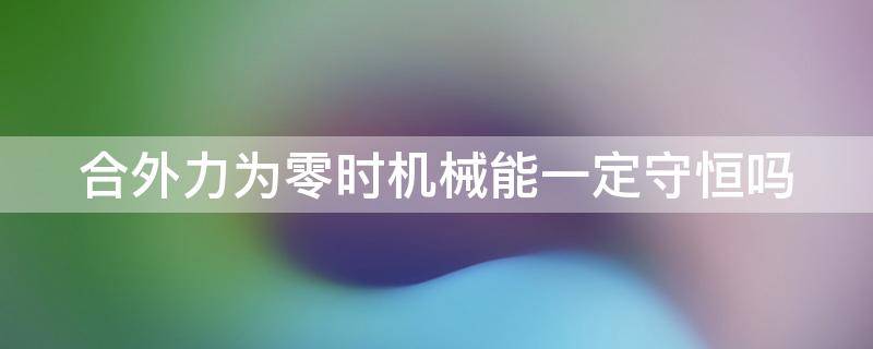 合外力为零时机械能一定守恒吗 物体所受合外力为零时机械能一定守恒吗