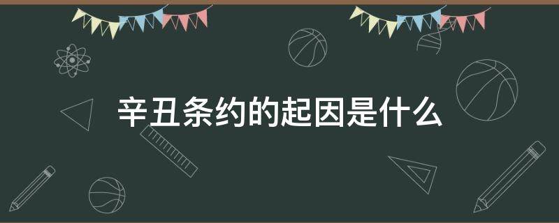 辛丑条约的起因是什么 辛丑条约的起因经过结果