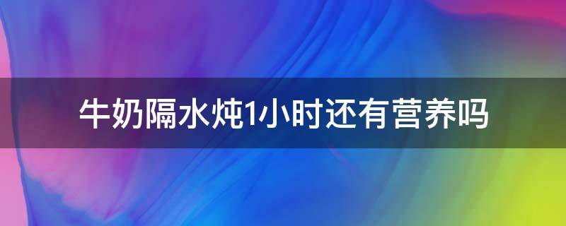 牛奶隔水炖1小时还有营养吗（牛奶隔水炖多久）