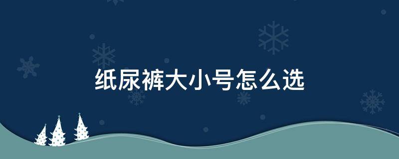 纸尿裤大小号怎么选 纸尿裤大小号怎么选择