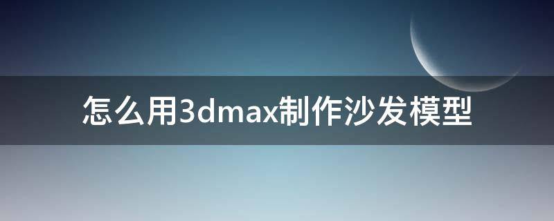 怎么用3dmax制作沙发模型（3dmax沙发模型怎么做）