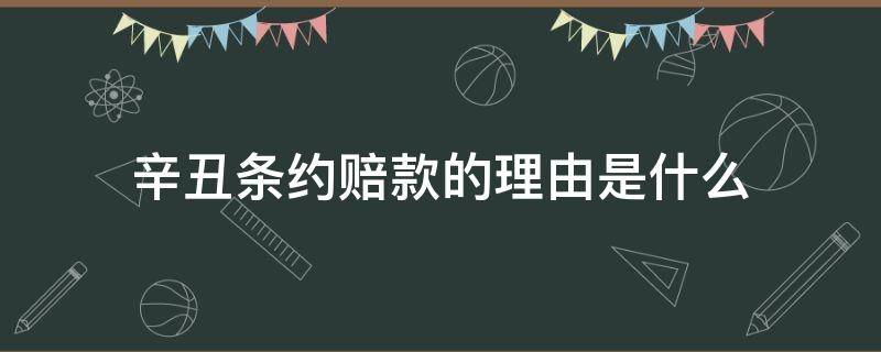 辛丑条约赔款的理由是什么（《辛丑条约》为什么要赔款）