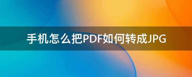 手机怎么把PDF如何转成JPG（手机怎么转为PDF）