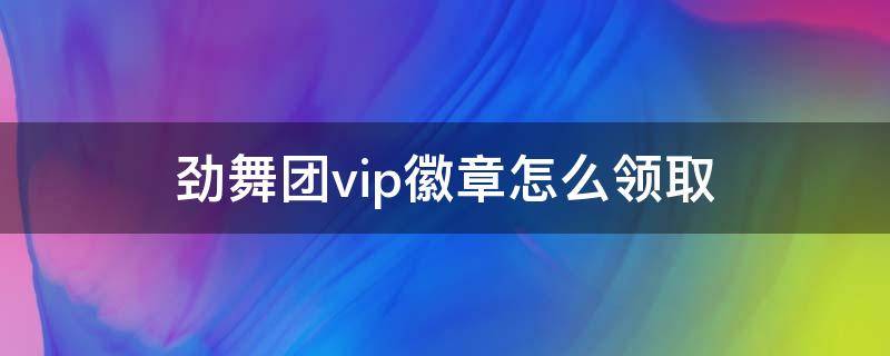 劲舞团vip徽章怎么领取（劲舞团去徽章礼包多少钱）