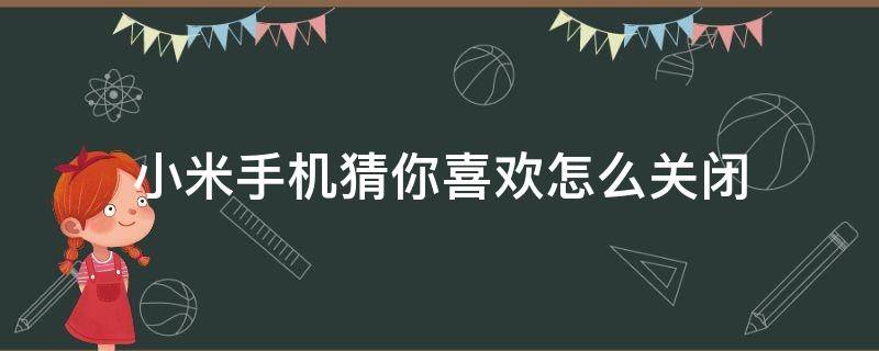 小米手机猜你喜欢怎么关闭（小米手机猜你喜欢怎么关闭?）