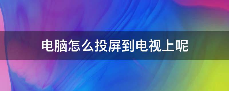 电脑怎么投屏到电视上呢（电脑上怎样投屏到电视）