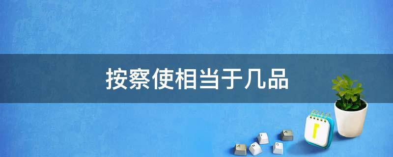 按察使相当于几品 知府和按察使各是几品